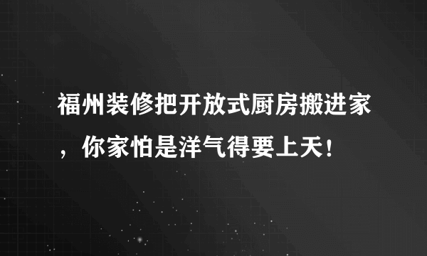 福州装修把开放式厨房搬进家，你家怕是洋气得要上天！