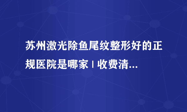 苏州激光除鱼尾纹整形好的正规医院是哪家 | 收费清单分享_鱼相片中鱼尾纹用什么软件能去除