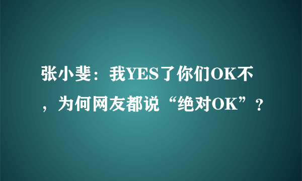 张小斐：我YES了你们OK不，为何网友都说“绝对OK”？