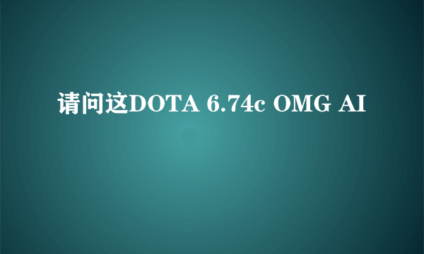 请问这DOTA 6.74c OMG AI