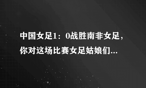 中国女足1：0战胜南非女足，你对这场比赛女足姑娘们的表现满意吗？
