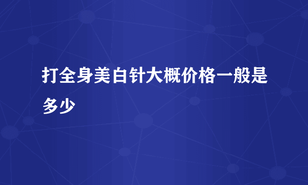 打全身美白针大概价格一般是多少