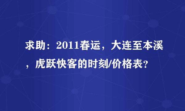 求助：2011春运，大连至本溪，虎跃快客的时刻/价格表？
