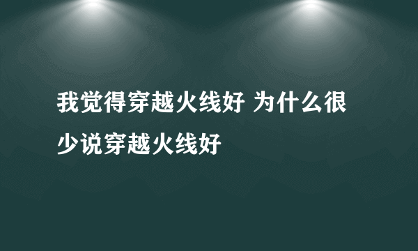 我觉得穿越火线好 为什么很少说穿越火线好
