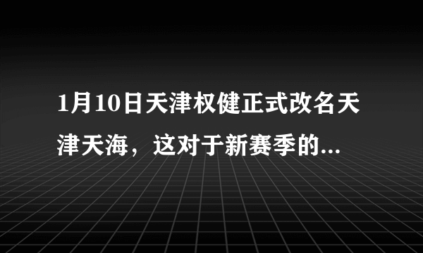 1月10日天津权健正式改名天津天海，这对于新赛季的中超联赛会有怎么样的影响？