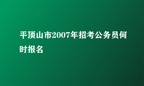 平顶山市2007年招考公务员何时报名