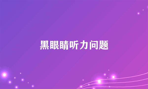 黑眼睛听力问题