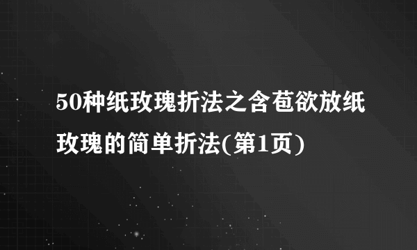 50种纸玫瑰折法之含苞欲放纸玫瑰的简单折法(第1页)