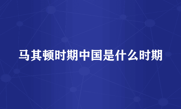 马其顿时期中国是什么时期
