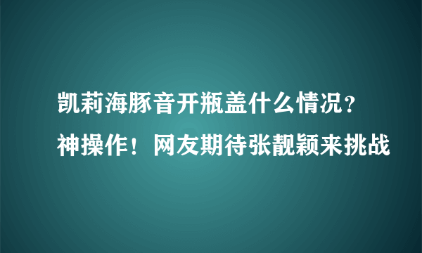 凯莉海豚音开瓶盖什么情况？神操作！网友期待张靓颖来挑战