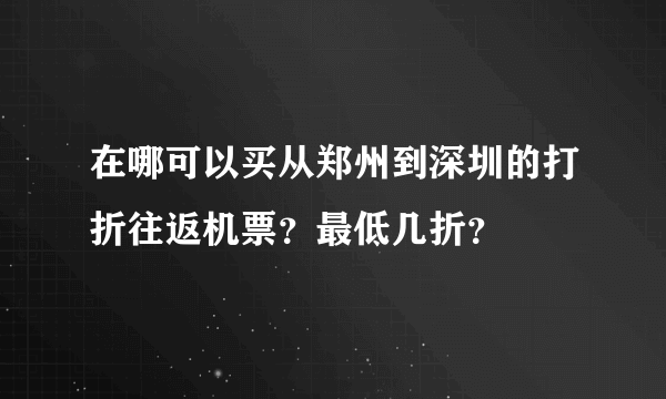 在哪可以买从郑州到深圳的打折往返机票？最低几折？