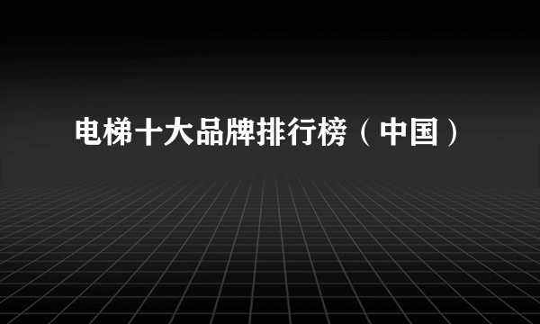 电梯十大品牌排行榜（中国）
