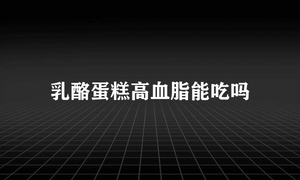 乳酪蛋糕高血脂能吃吗