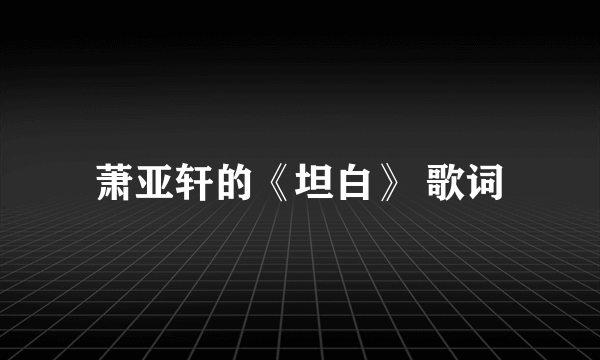 萧亚轩的《坦白》 歌词