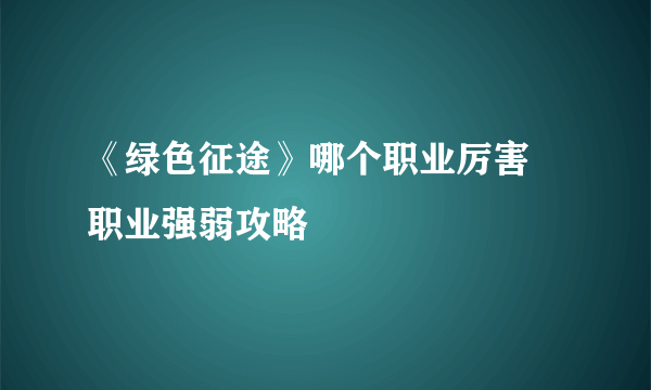 《绿色征途》哪个职业厉害 职业强弱攻略