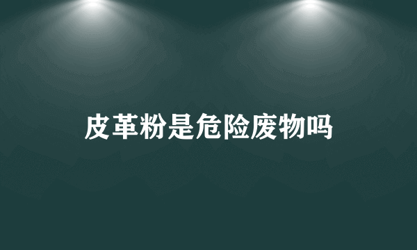 皮革粉是危险废物吗