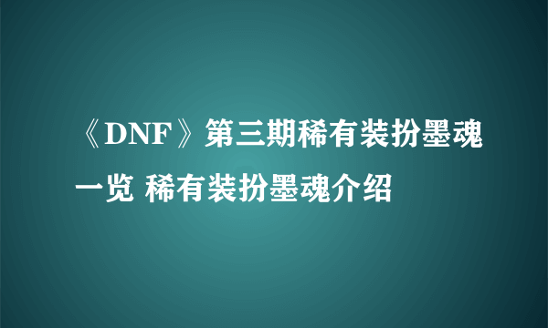 《DNF》第三期稀有装扮墨魂一览 稀有装扮墨魂介绍