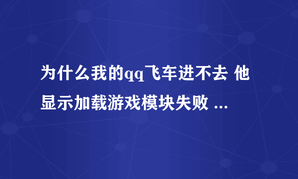 为什么我的qq飞车进不去 他显示加载游戏模块失败 我重新下载了也不行