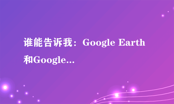 谁能告诉我：Google Earth和Google Map有什么区别啊？
