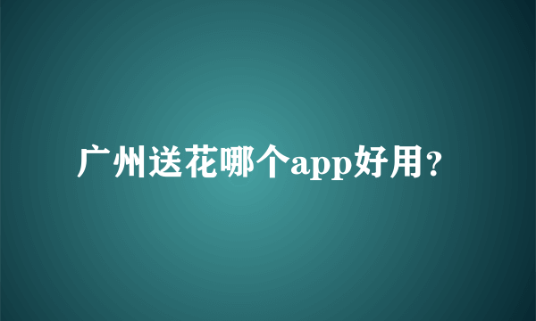 广州送花哪个app好用？