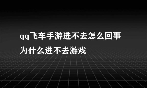 qq飞车手游进不去怎么回事 为什么进不去游戏