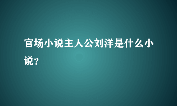官场小说主人公刘洋是什么小说？