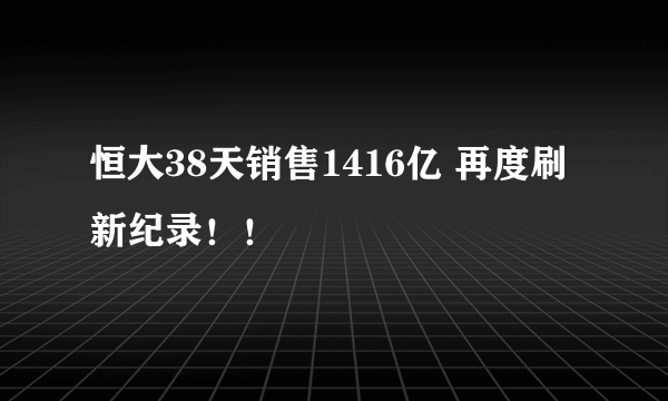 恒大38天销售1416亿 再度刷新纪录！！