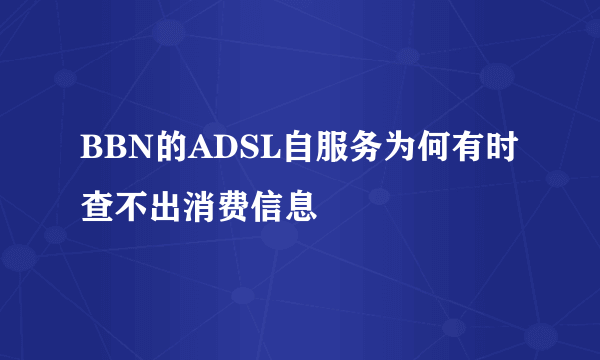 BBN的ADSL自服务为何有时查不出消费信息