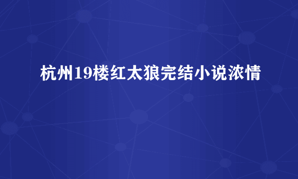 杭州19楼红太狼完结小说浓情