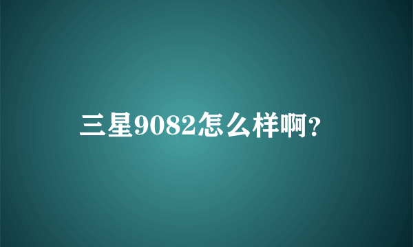 三星9082怎么样啊？