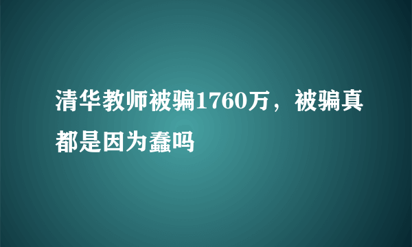 清华教师被骗1760万，被骗真都是因为蠢吗