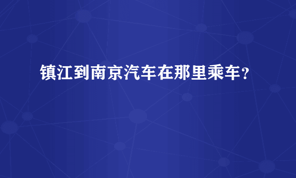 镇江到南京汽车在那里乘车？