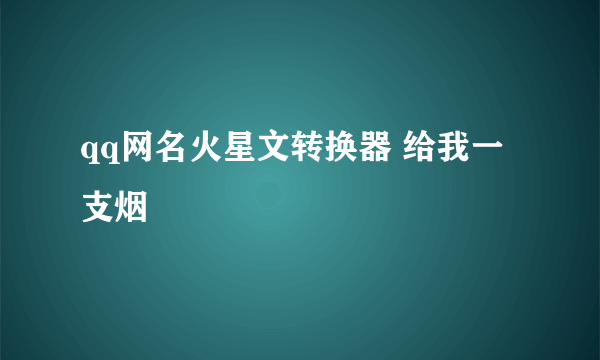 qq网名火星文转换器 给我一支烟