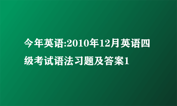 今年英语:2010年12月英语四级考试语法习题及答案1