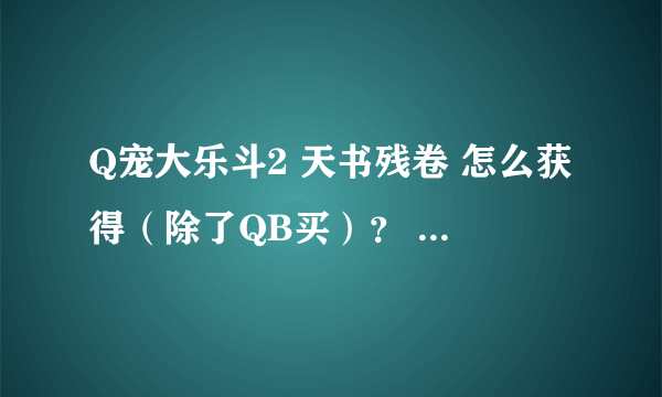 Q宠大乐斗2 天书残卷 怎么获得（除了QB买）？ 现在的版本 5个神机 全出了么？ 都是什么？