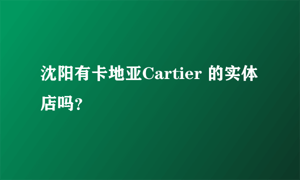 沈阳有卡地亚Cartier 的实体店吗？