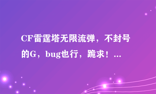 CF雷霆塔无限流弹，不封号的G，bug也行，跪求！！！要详细教程！！！谢谢了！给大家拜年！！！！！