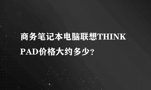 商务笔记本电脑联想THINK PAD价格大约多少？