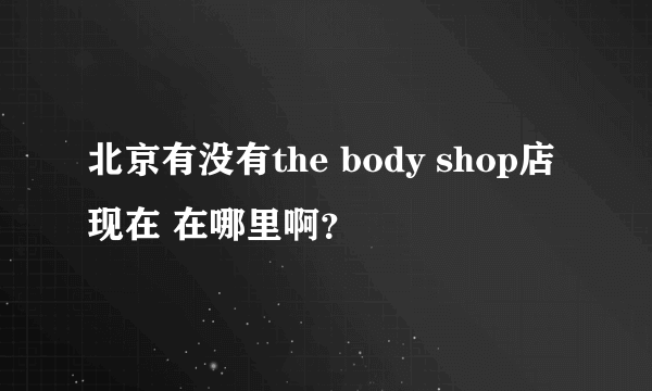 北京有没有the body shop店现在 在哪里啊？