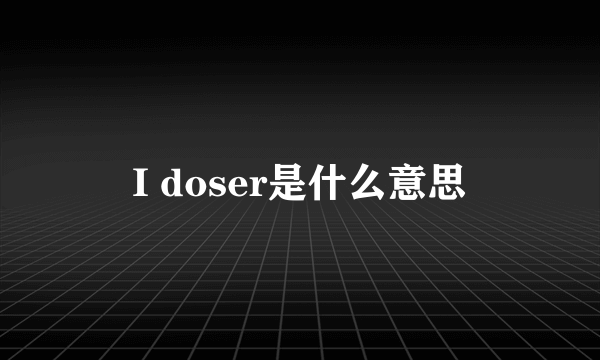I doser是什么意思
