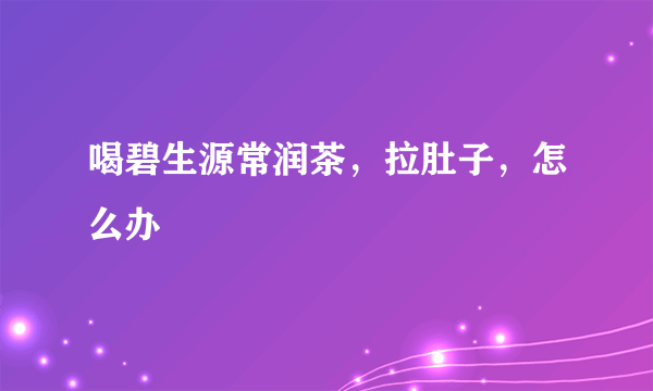 喝碧生源常润茶，拉肚子，怎么办