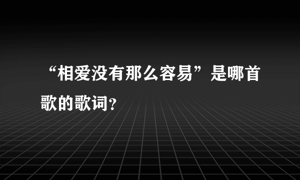 “相爱没有那么容易”是哪首歌的歌词？