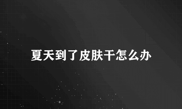 夏天到了皮肤干怎么办