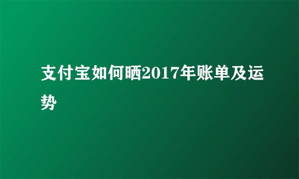 支付宝如何晒2017年账单及运势