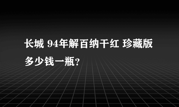 长城 94年解百纳干红 珍藏版多少钱一瓶？
