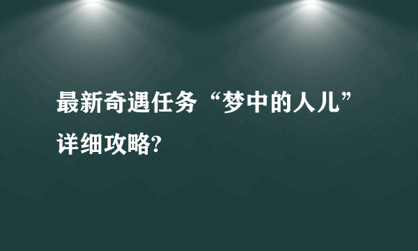 最新奇遇任务“梦中的人儿”详细攻略?