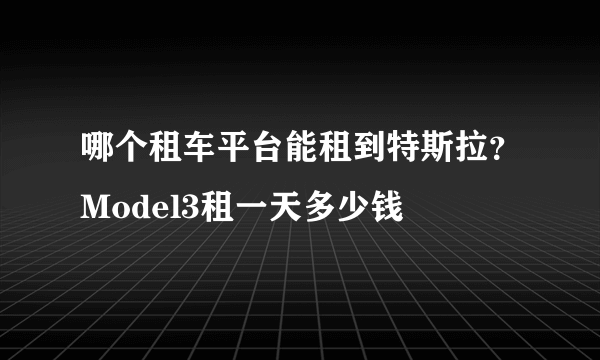 哪个租车平台能租到特斯拉？Model3租一天多少钱
