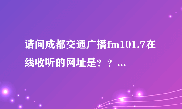 请问成都交通广播fm101.7在线收听的网址是？？？？？？？