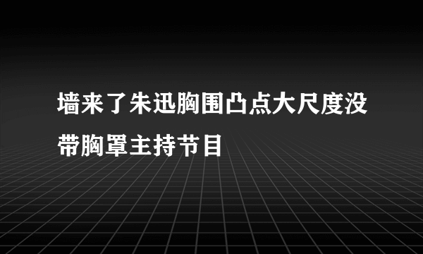 墙来了朱迅胸围凸点大尺度没带胸罩主持节目