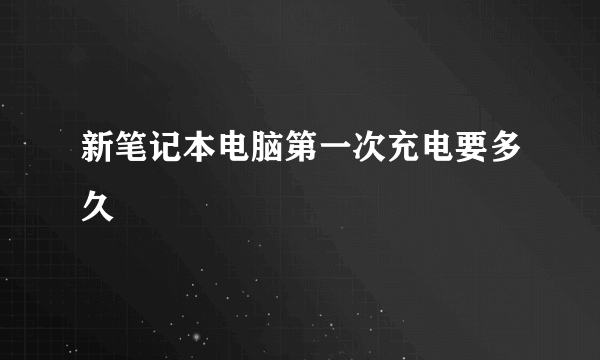 新笔记本电脑第一次充电要多久